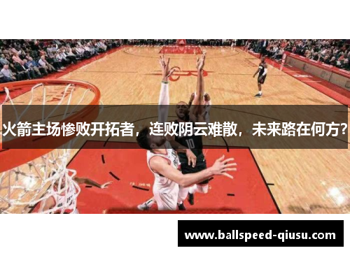 火箭主场惨败开拓者，连败阴云难散，未来路在何方？